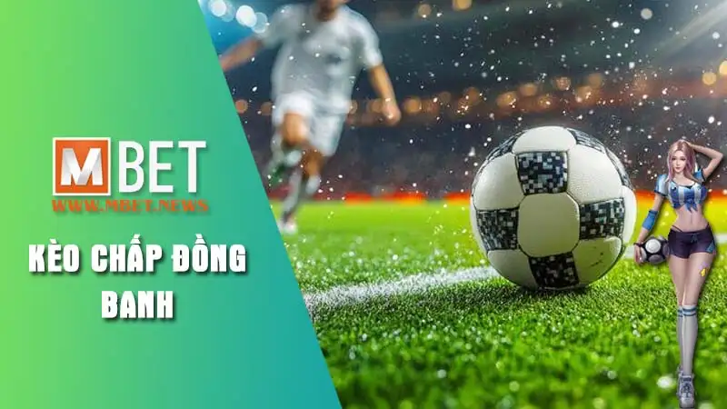 Tìm hiểu kèo chấp đồng banh tại Mbet